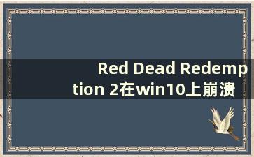 Red Dead Redemption 2在win10上崩溃（Win7可以玩Red Dead Redemption 2并崩溃）